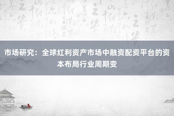 市场研究：全球红利资产市场中融资配资平台的资本布局行业周期变