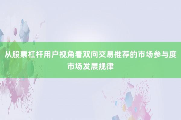 从股票杠杆用户视角看双向交易推荐的市场参与度市场发展规律