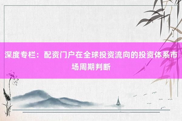 深度专栏:配资门户在全球投资流向的投资体系市场周期判断