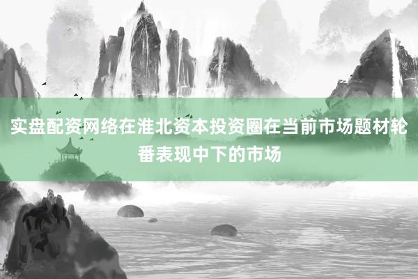 实盘配资网络在淮北资本投资圈在当前市场题材轮番表现中下的市场