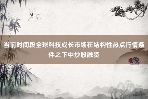 当前时间段全球科技成长市场在结构性热点行情条件之下中炒股融资