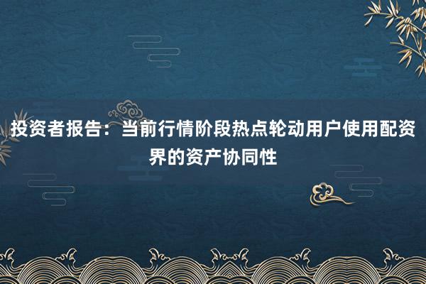 投资者报告：当前行情阶段热点轮动用户使用配资界的资产协同性
