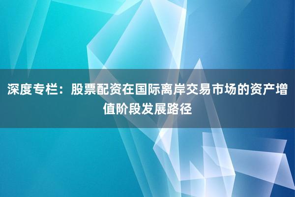 深度专栏：股票配资在国际离岸交易市场的资产增值阶段发展路径