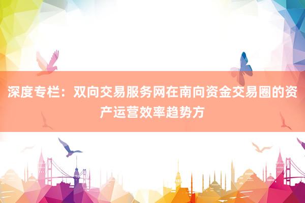 深度专栏：双向交易服务网在南向资金交易圈的资产运营效率趋势方