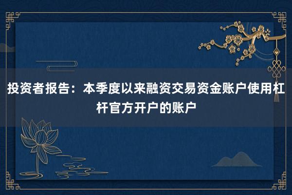 投资者报告：本季度以来融资交易资金账户使用杠杆官方开户的账户