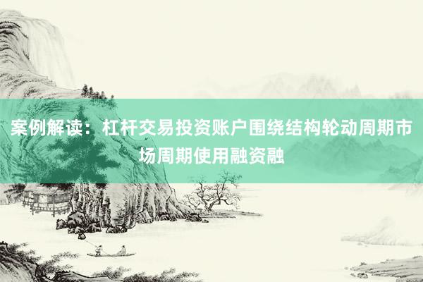 案例解读：杠杆交易投资账户围绕结构轮动周期市场周期使用融资融