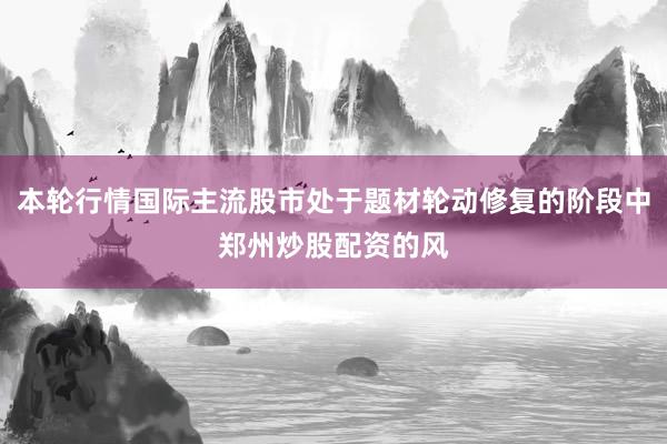 本轮行情国际主流股市处于题材轮动修复的阶段中郑州炒股配资的风