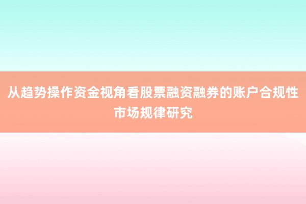 从趋势操作资金视角看股票融资融券的账户合规性市场规律研究