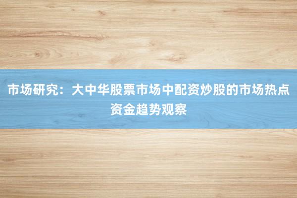 市场研究：大中华股票市场中配资炒股的市场热点资金趋势观察