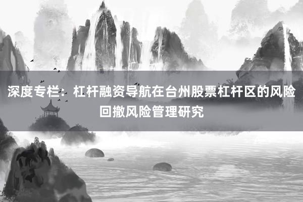 深度专栏：杠杆融资导航在台州股票杠杆区的风险回撤风险管理研究