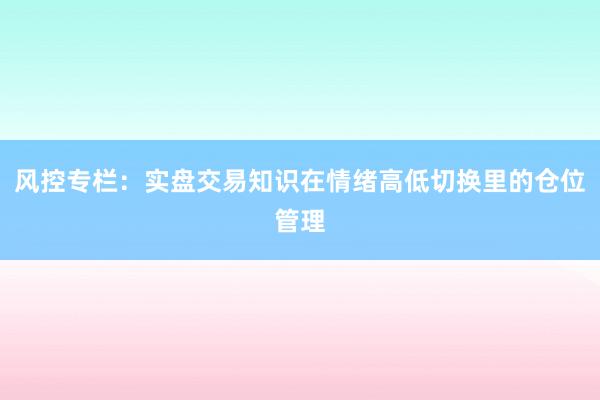 风控专栏：实盘交易知识在情绪高低切换里的仓位管理