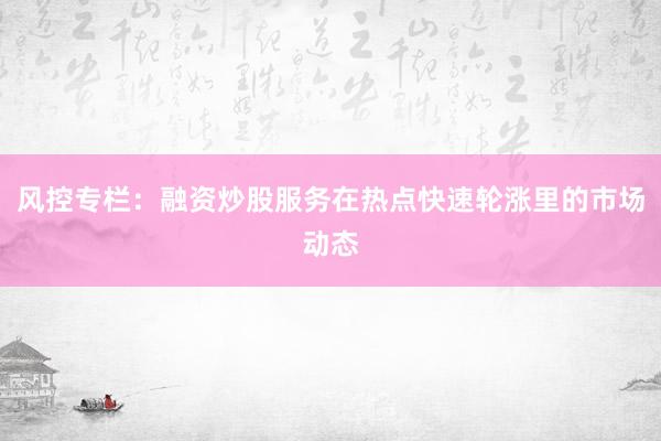 风控专栏：融资炒股服务在热点快速轮涨里的市场动态