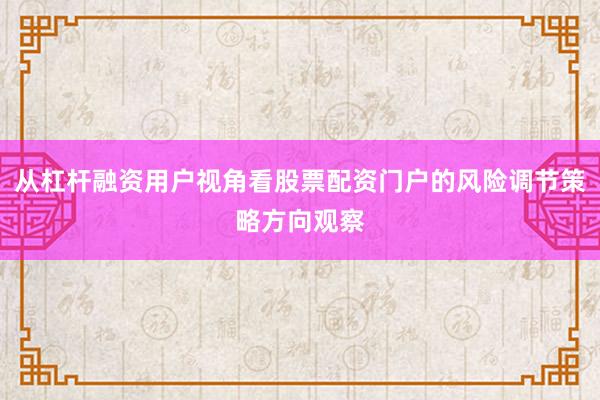 从杠杆融资用户视角看股票配资门户的风险调节策略方向观察