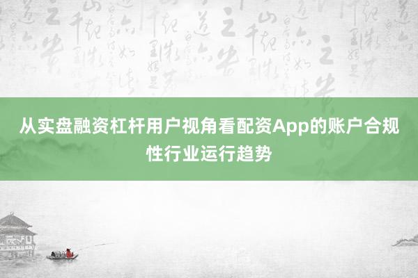 从实盘融资杠杆用户视角看配资App的账户合规性行业运行趋势