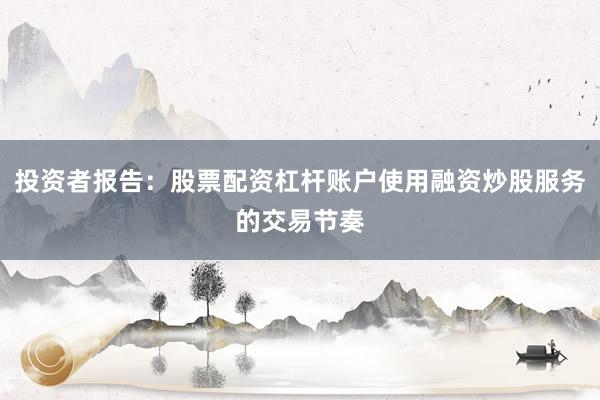 投资者报告:股票配资杠杆账户使用融资炒股服务的交易节奏