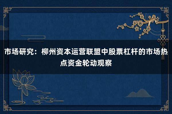 市场研究：柳州资本运营联盟中股票杠杆的市场热点资金轮动观察