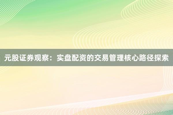 元股证券观察：实盘配资的交易管理核心路径探索