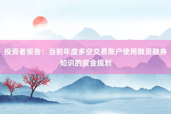 投资者报告：当前年度多空交易账户使用融资融券知识的资金规划