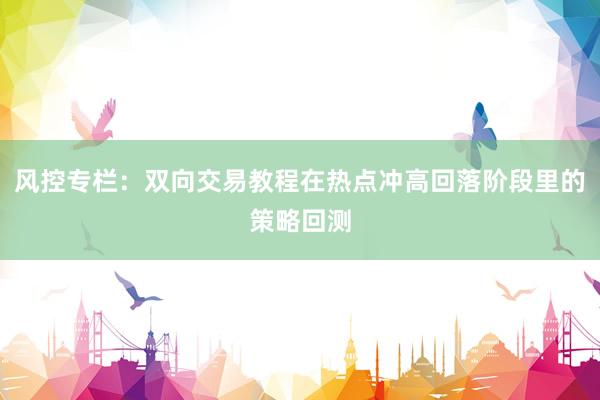 风控专栏:双向交易教程在热点冲高回落阶段里的策略回测