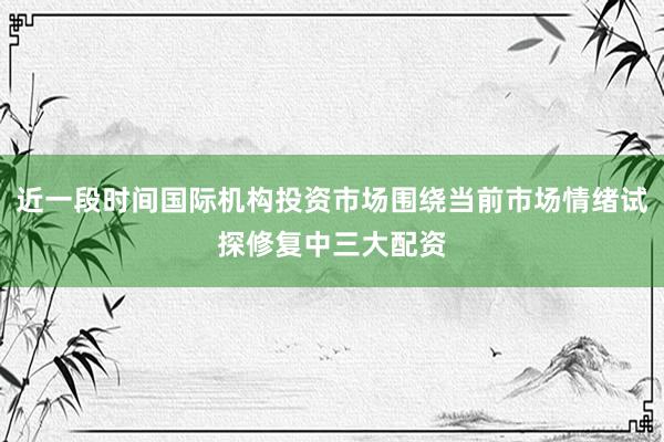 近一段时间国际机构投资市场围绕当前市场情绪试探修复中三大配资
