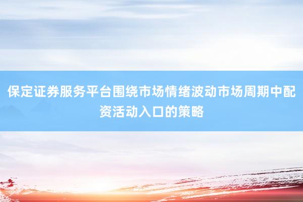 保定证券服务平台围绕市场情绪波动市场周期中配资活动入口的策略