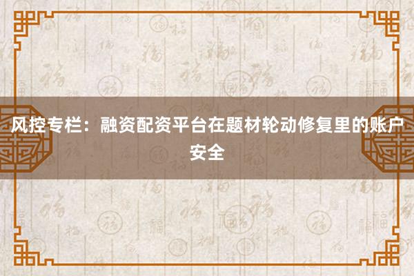 风控专栏:融资配资平台在题材轮动修复里的账户安全