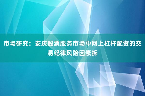 市场研究:安庆股票服务市场中网上杠杆配资的交易纪律风险因素拆