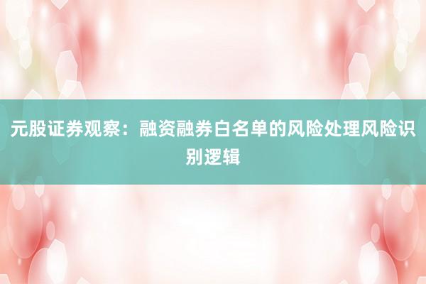 元股证券观察：融资融券白名单的风险处理风险识别逻辑