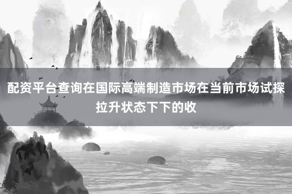 配资平台查询在国际高端制造市场在当前市场试探拉升状态下下的收