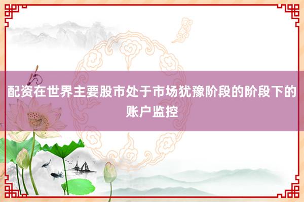 配资在世界主要股市处于市场犹豫阶段的阶段下的账户监控