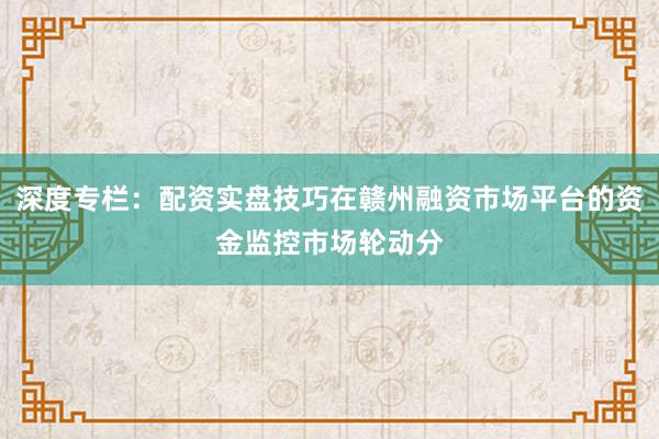 深度专栏：配资实盘技巧在赣州融资市场平台的资金监控市场轮动分