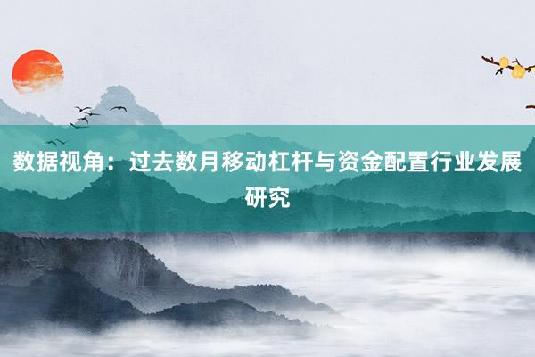 数据视角：过去数月移动杠杆与资金配置行业发展研究