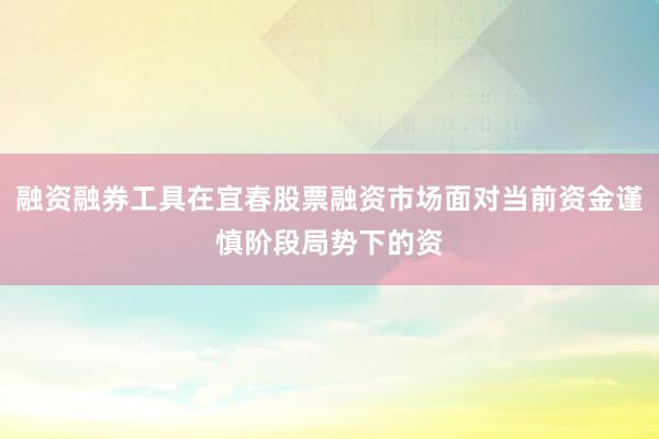 融资融券工具在宜春股票融资市场面对当前资金谨慎阶段局势下的资