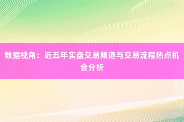 数据视角:近五年实盘交易频道与交易流程热点机会分析