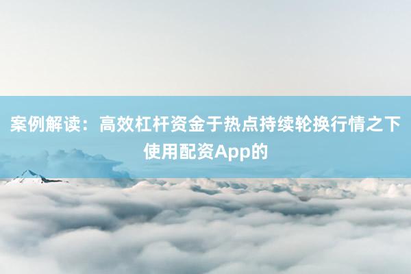 案例解读：高效杠杆资金于热点持续轮换行情之下使用配资App的