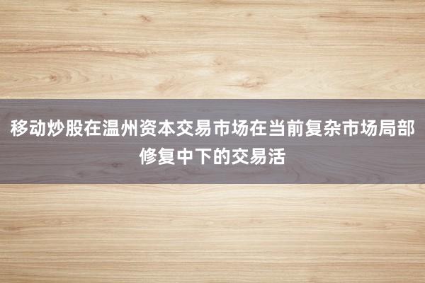 移动炒股在温州资本交易市场在当前复杂市场局部修复中下的交易活