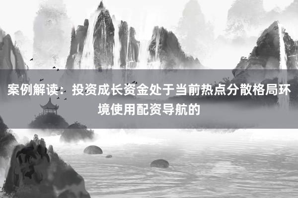 案例解读:投资成长资金处于当前热点分散格局环境使用配资导航的