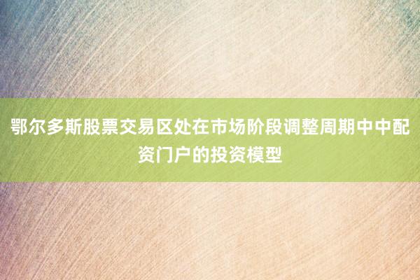 鄂尔多斯股票交易区处在市场阶段调整周期中中配资门户的投资模型