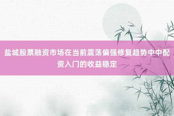盐城股票融资市场在当前震荡偏强修复趋势中中配资入门的收益稳定
