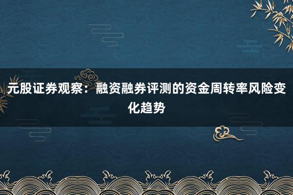 元股证券观察:融资融券评测的资金周转率风险变化趋势