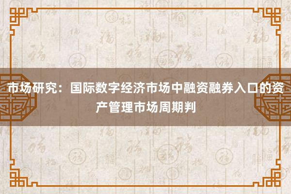 市场研究：国际数字经济市场中融资融券入口的资产管理市场周期判