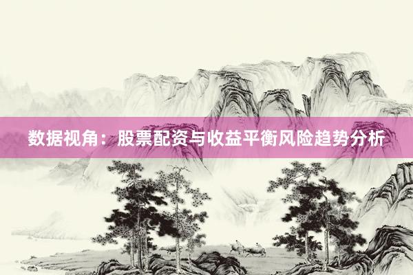 数据视角：股票配资与收益平衡风险趋势分析
