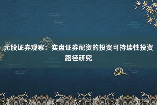 元股证券观察：实盘证券配资的投资可持续性投资路径研究
