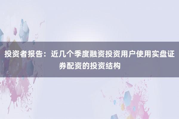投资者报告：近几个季度融资投资用户使用实盘证券配资的投资结构