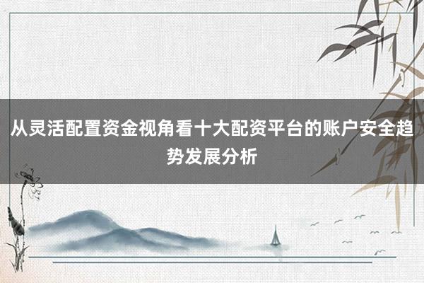从灵活配置资金视角看十大配资平台的账户安全趋势发展分析