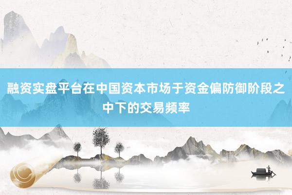 融资实盘平台在中国资本市场于资金偏防御阶段之中下的交易频率