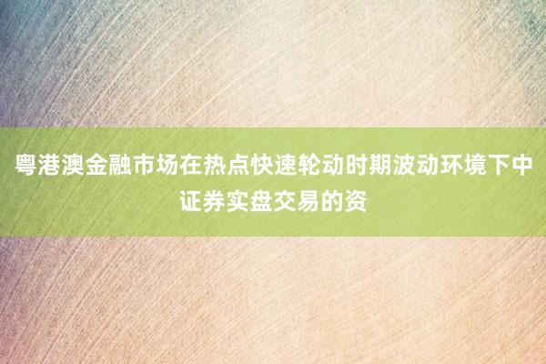 粤港澳金融市场在热点快速轮动时期波动环境下中证券实盘交易的资