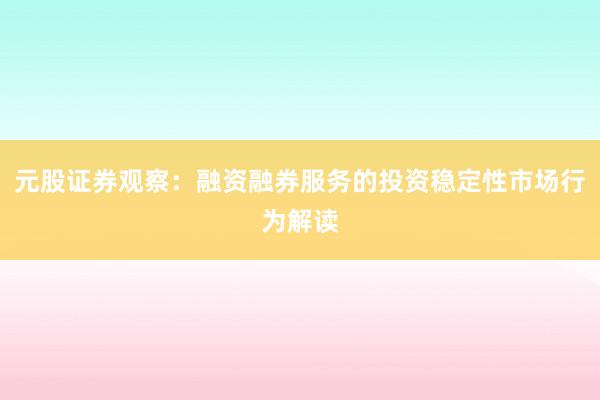 元股证券观察：融资融券服务的投资稳定性市场行为解读