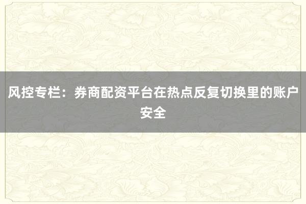 风控专栏：券商配资平台在热点反复切换里的账户安全