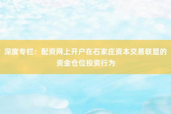 深度专栏：配资网上开户在石家庄资本交易联盟的资金仓位投资行为